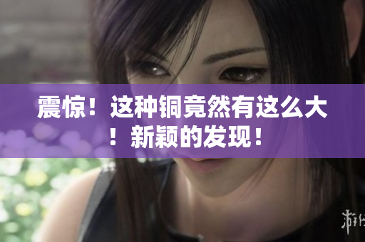 震惊！这种铜竟然有这么大！新颖的发现！