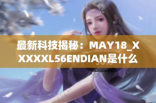最新科技揭秘：MAY18_XXXXXL56ENDIAN是什么？点击了解！