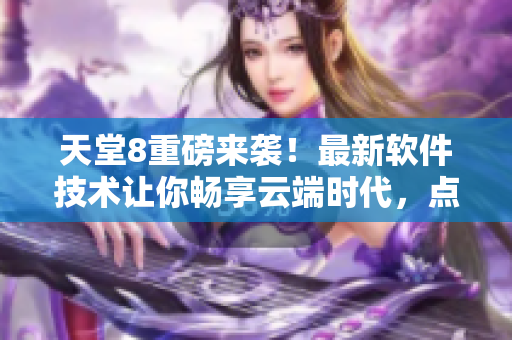 天堂8重磅来袭！最新软件技术让你畅享云端时代，点击了解更多！