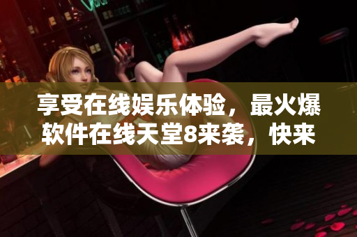 享受在线娱乐体验，最火爆软件在线天堂8来袭，快来体验吧！