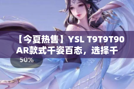 【今夏热售】YSL T9T9T90AR款式千姿百态，选择千人千面！