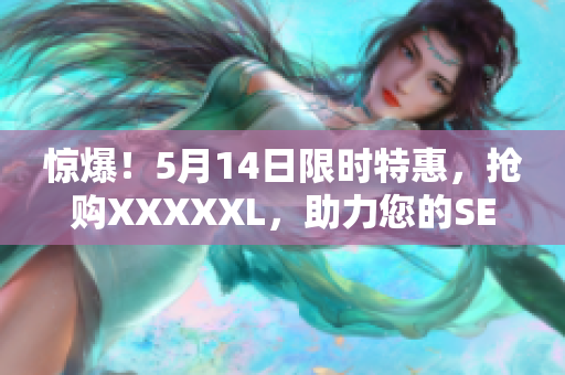 惊爆！5月14日限时特惠，抢购XXXXXL，助力您的SEO优化！