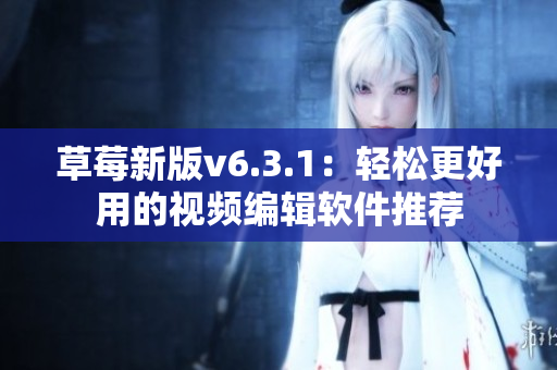 草莓新版v6.3.1：轻松更好用的视频编辑软件推荐
