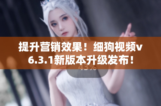 提升营销效果！细狗视频v6.3.1新版本升级发布！