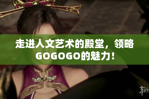 走进人文艺术的殿堂，领略GOGOGO的魅力！