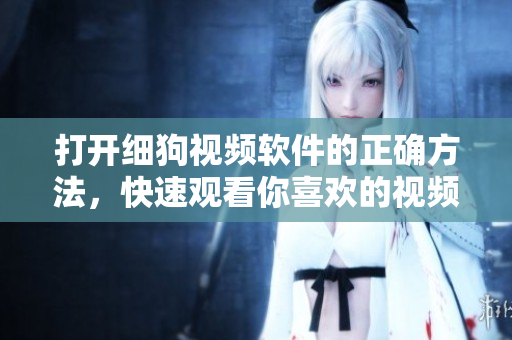 打开细狗视频软件的正确方法，快速观看你喜欢的视频