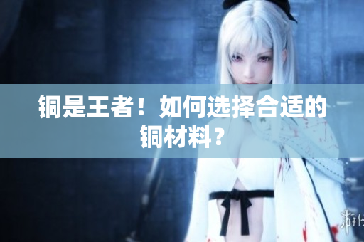 铜是王者！如何选择合适的铜材料？