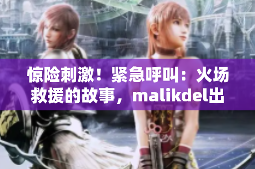 惊险刺激！紧急呼叫：火场救援的故事，malikdel出击！