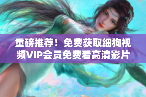 重磅推荐！免费获取细狗视频VIP会员免费看高清影片，软件链接附上！