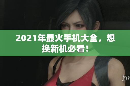 2021年最火手机大全，想换新机必看！