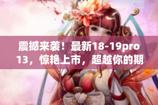 震撼来袭！最新18-19pro13，惊艳上市，超越你的期待！