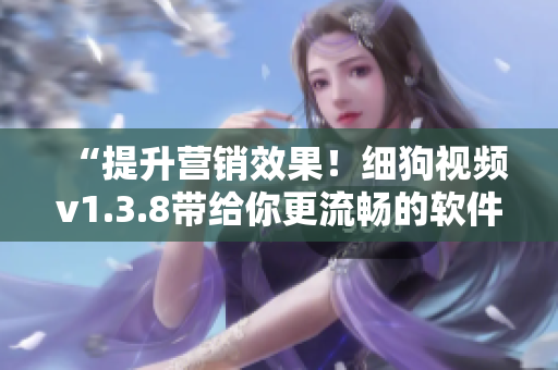 “提升营销效果！细狗视频v1.3.8带给你更流畅的软件体验！”