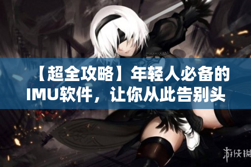 【超全攻略】年轻人必备的IMU软件，让你从此告别头疼！