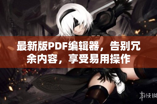 最新版PDF编辑器，告别冗余内容，享受易用操作