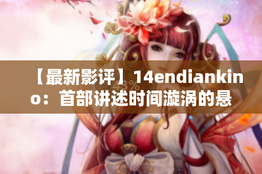 【最新影评】14endiankino：首部讲述时间漩涡的悬疑电影，看完绝不后悔！