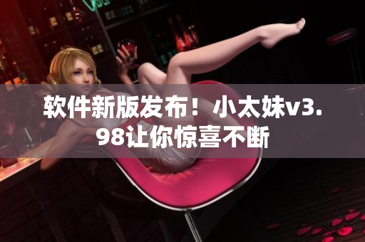 软件新版发布！小太妹v3.98让你惊喜不断