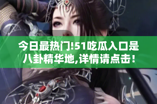 今日最热门!51吃瓜入口是八卦精华地,详情请点击！