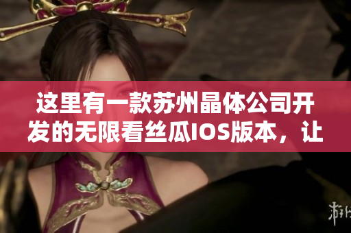 这里有一款苏州晶体公司开发的无限看丝瓜IOS版本，让你畅享最新鲜、最热门的内容！