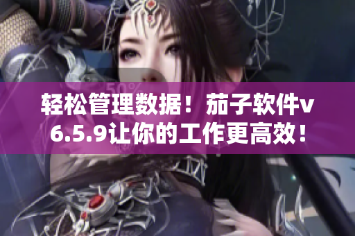 轻松管理数据！茄子软件v6.5.9让你的工作更高效！