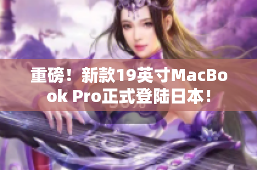 重磅！新款19英寸MacBook Pro正式登陆日本！