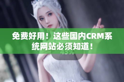 免费好用！这些国内CRM系统网站必须知道！