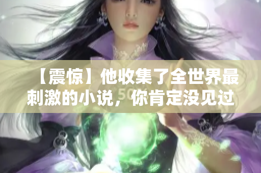 【震惊】他收集了全世界最刺激的小说，你肯定没见过！