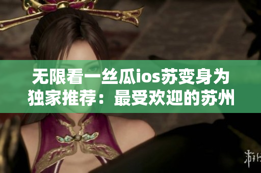 无限看一丝瓜ios苏变身为独家推荐：最受欢迎的苏州视频软件-无限看！