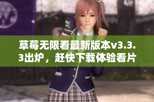 草莓无限看最新版本v3.3.3出炉，赶快下载体验看片神器！