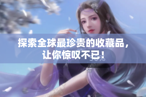 探索全球最珍贵的收藏品，让你惊叹不已！