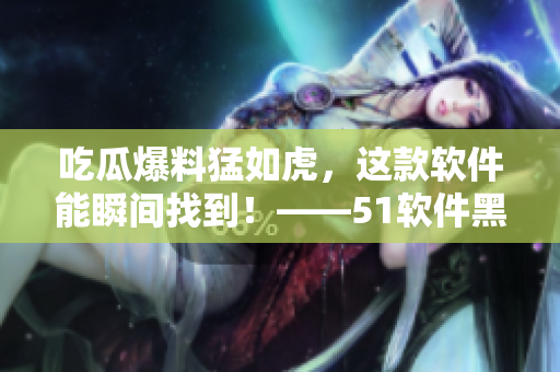 吃瓜爆料猛如虎，这款软件能瞬间找到！——51软件黑料