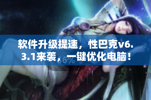 软件升级提速，性巴克v6.3.1来袭，一键优化电脑！