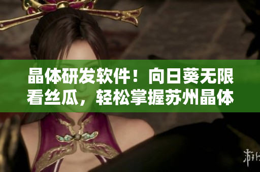 晶体研发软件！向日葵无限看丝瓜，轻松掌握苏州晶体技术！