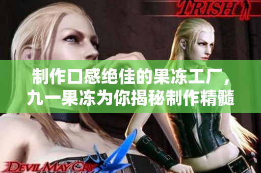制作口感绝佳的果冻工厂，九一果冻为你揭秘制作精髓！