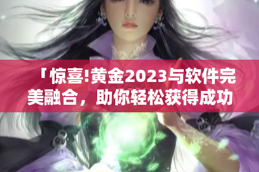 「惊喜!黄金2023与软件完美融合，助你轻松获得成功」