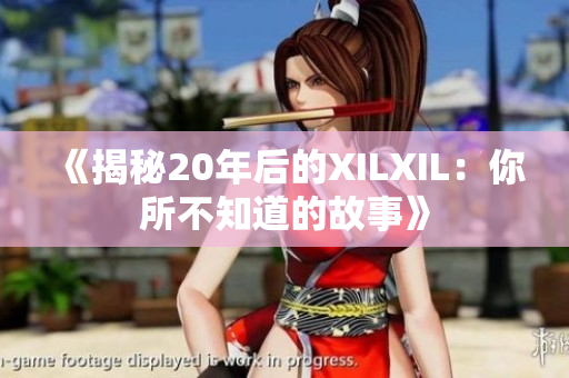 《揭秘20年后的XILXIL：你所不知道的故事》