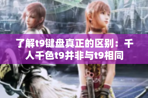 了解t9键盘真正的区别：千人千色t9并非与t9相同