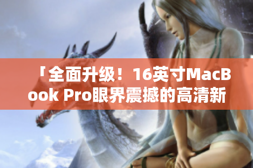 「全面升级！16英寸MacBook Pro眼界震撼的高清新时代」