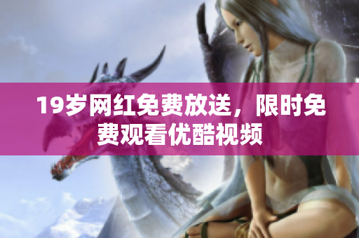 19岁网红免费放送，限时免费观看优酷视频