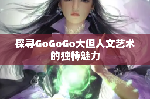 探寻GoGoGo大但人文艺术的独特魅力