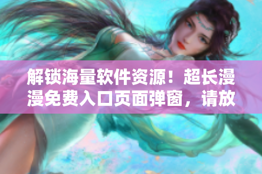 解锁海量软件资源！超长漫漫免费入口页面弹窗，请放心点击！