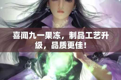 喜闻九一果冻，制品工艺升级，品质更佳！