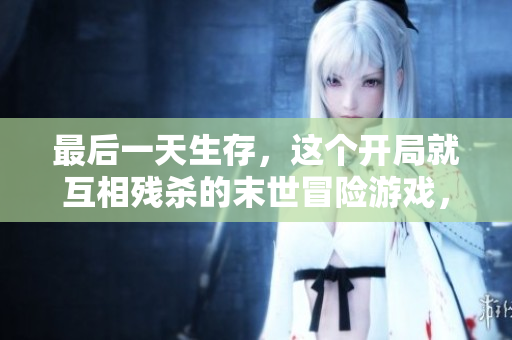 最后一天生存，这个开局就互相残杀的末世冒险游戏，敢来吗？