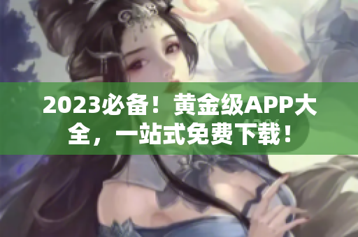 2023必备！黄金级APP大全，一站式免费下载！