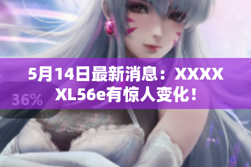5月14日最新消息：XXXXXL56e有惊人变化！