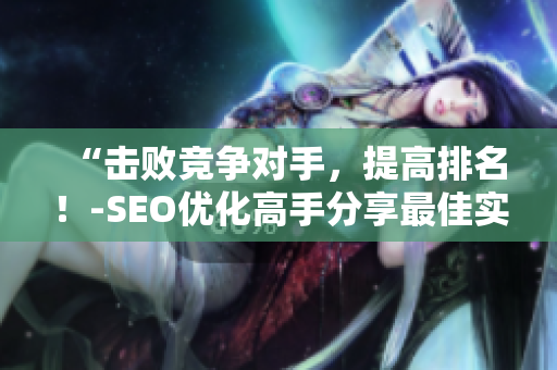 “击败竞争对手，提高排名！-SEO优化高手分享最佳实践”