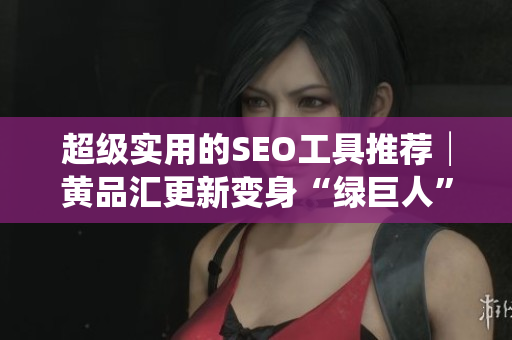 超级实用的SEO工具推荐│黄品汇更新变身“绿巨人”