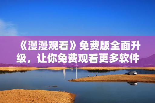 《漫漫观看》免费版全面升级，让你免费观看更多软件资源！