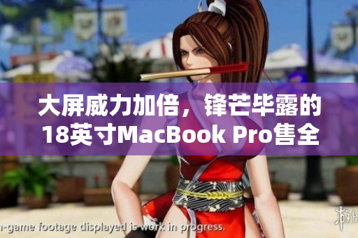 大屏威力加倍，锋芒毕露的18英寸MacBook Pro售全美！