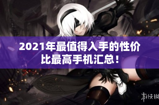 2021年最值得入手的性价比最高手机汇总！