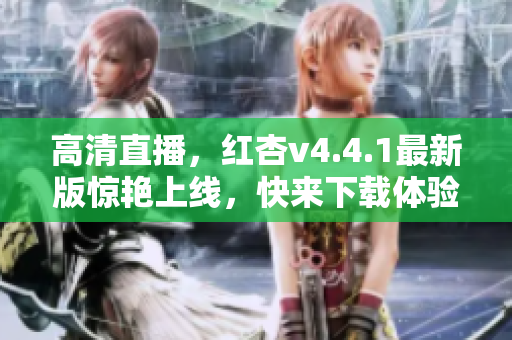 高清直播，红杏v4.4.1最新版惊艳上线，快来下载体验！